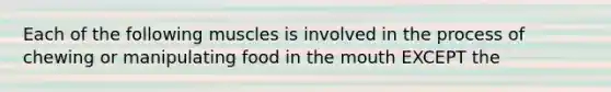 Each of the following muscles is involved in the process of chewing or manipulating food in the mouth EXCEPT the