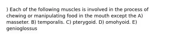 ) Each of the following muscles is involved in the process of chewing or manipulating food in the mouth except the A) masseter. B) temporalis. C) pterygoid. D) omohyoid. E) genioglossus