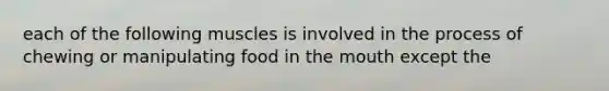 each of the following muscles is involved in the process of chewing or manipulating food in the mouth except the