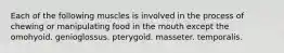Each of the following muscles is involved in the process of chewing or manipulating food in the mouth except the omohyoid. genioglossus. pterygoid. masseter. temporalis.