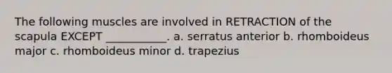 The following muscles are involved in RETRACTION of the scapula EXCEPT ___________. a. serratus anterior b. rhomboideus major c. rhomboideus minor d. trapezius