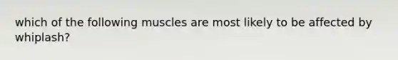 which of the following muscles are most likely to be affected by whiplash?