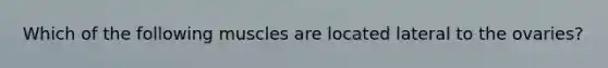 Which of the following muscles are located lateral to the ovaries?