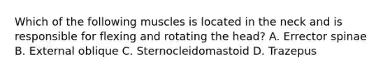 Which of the following muscles is located in the neck and is responsible for flexing and rotating the head? A. Errector spinae B. External oblique C. Sternocleidomastoid D. Trazepus