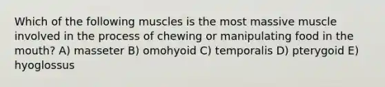 Which of the following muscles is the most massive muscle involved in the process of chewing or manipulating food in the mouth? A) masseter B) omohyoid C) temporalis D) pterygoid E) hyoglossus