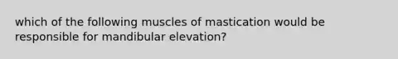 which of the following muscles of mastication would be responsible for mandibular elevation?