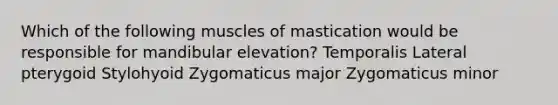 Which of the following muscles of mastication would be responsible for mandibular elevation? Temporalis Lateral pterygoid Stylohyoid Zygomaticus major Zygomaticus minor