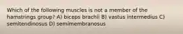 Which of the following muscles is not a member of the hamstrings group? A) biceps brachii B) vastus intermedius C) semitendinosus D) semimembranosus