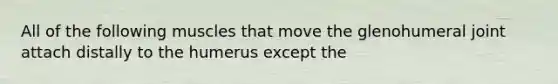 All of the following muscles that move the glenohumeral joint attach distally to the humerus except the