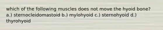 which of the following muscles does not move the hyoid bone? a.) sternocleidomastoid b.) mylohyoid c.) sternohyoid d.) thyrohyoid