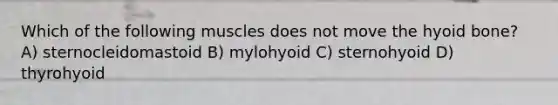 Which of the following muscles does not move the hyoid bone? A) sternocleidomastoid B) mylohyoid C) sternohyoid D) thyrohyoid