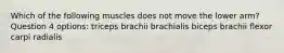 Which of the following muscles does not move the lower arm? Question 4 options: triceps brachii brachialis biceps brachii flexor carpi radialis