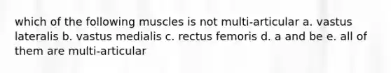 which of the following muscles is not multi-articular a. vastus lateralis b. vastus medialis c. rectus femoris d. a and be e. all of them are multi-articular