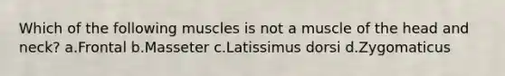 Which of the following muscles is not a muscle of the head and neck? a.Frontal b.Masseter c.Latissimus dorsi d.Zygomaticus