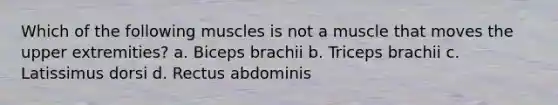 Which of the following muscles is not a muscle that moves the upper extremities? a. Biceps brachii b. Triceps brachii c. Latissimus dorsi d. Rectus abdominis