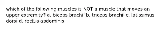 which of the following muscles is NOT a muscle that moves an upper extremity? a. biceps brachii b. triceps brachii c. latissimus dorsi d. rectus abdominis