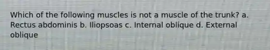 Which of the following muscles is not a muscle of the trunk? a. Rectus abdominis b. Iliopsoas c. Internal oblique d. External oblique