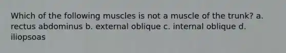 Which of the following muscles is not a muscle of the trunk? a. rectus abdominus b. external oblique c. internal oblique d. iliopsoas