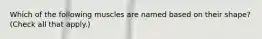 Which of the following muscles are named based on their shape? (Check all that apply.)