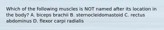 Which of the following muscles is NOT named after its location in the body? A. biceps brachii B. sternocleidomastoid C. rectus abdominus D. flexor carpi radialis