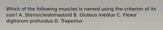 Which of the following muscles is named using the criterion of its size? A. Sternocleidomastoid B. Gluteus medius C. Flexor digitorum profundus D. Trapezius