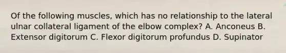 Of the following muscles, which has no relationship to the lateral ulnar collateral ligament of the elbow complex? A. Anconeus B. Extensor digitorum C. Flexor digitorum profundus D. Supinator