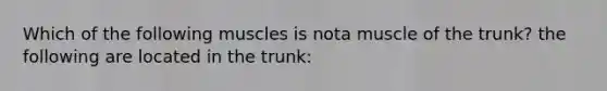 Which of the following muscles is nota muscle of the trunk? the following are located in the trunk: