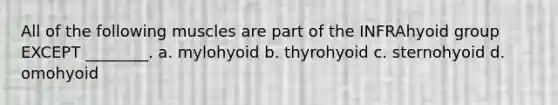 All of the following muscles are part of the INFRAhyoid group EXCEPT ________. a. mylohyoid b. thyrohyoid c. sternohyoid d. omohyoid