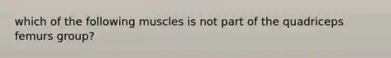 which of the following muscles is not part of the quadriceps femurs group?