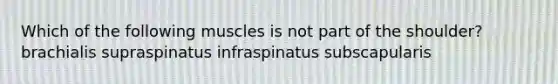 Which of the following muscles is not part of the shoulder? brachialis supraspinatus infraspinatus subscapularis