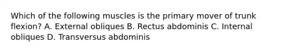 Which of the following muscles is the primary mover of trunk flexion? A. External obliques B. Rectus abdominis C. Internal obliques D. Transversus abdominis