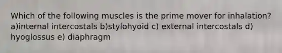 Which of the following muscles is the prime mover for inhalation? a)internal intercostals b)stylohyoid c) external intercostals d) hyoglossus e) diaphragm