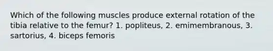 Which of the following muscles produce external rotation of the tibia relative to the femur? 1. popliteus, 2. emimembranous, 3. sartorius, 4. biceps femoris