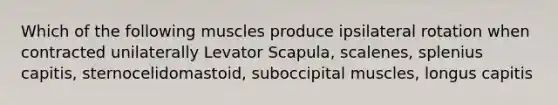 Which of the following muscles produce ipsilateral rotation when contracted unilaterally Levator Scapula, scalenes, splenius capitis, sternocelidomastoid, suboccipital muscles, longus capitis