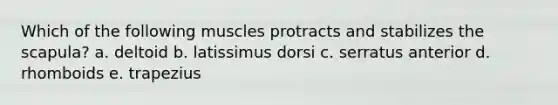 Which of the following muscles protracts and stabilizes the scapula? a. deltoid b. latissimus dorsi c. serratus anterior d. rhomboids e. trapezius