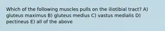 Which of the following muscles pulls on the iliotibial tract? A) gluteus maximus B) gluteus medius C) vastus medialis D) pectineus E) all of the above