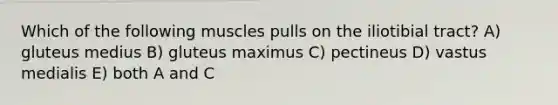 Which of the following muscles pulls on the iliotibial tract? A) gluteus medius B) gluteus maximus C) pectineus D) vastus medialis E) both A and C