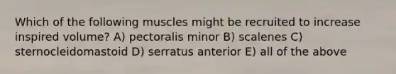 Which of the following muscles might be recruited to increase inspired volume? A) pectoralis minor B) scalenes C) sternocleidomastoid D) serratus anterior E) all of the above