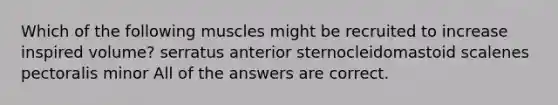 Which of the following muscles might be recruited to increase inspired volume? serratus anterior sternocleidomastoid scalenes pectoralis minor All of the answers are correct.