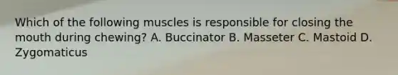 Which of the following muscles is responsible for closing <a href='https://www.questionai.com/knowledge/krBoWYDU6j-the-mouth' class='anchor-knowledge'>the mouth</a> during chewing? A. Buccinator B. Masseter C. Mastoid D. Zygomaticus