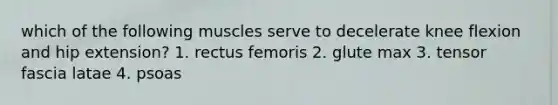 which of the following muscles serve to decelerate knee flexion and hip extension? 1. rectus femoris 2. glute max 3. tensor fascia latae 4. psoas