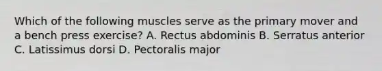 Which of the following muscles serve as the primary mover and a bench press exercise? A. Rectus abdominis B. Serratus anterior C. Latissimus dorsi D. Pectoralis major