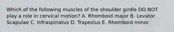 Which of the following muscles of the shoulder girdle DO NOT play a role in cervical motion? A. Rhomboid major B. Levator Scapulae C. Infraspinatus D. Trapezius E. Rhomboid minor