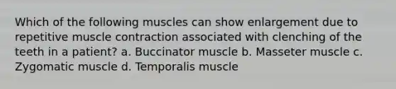 Which of the following muscles can show enlargement due to repetitive <a href='https://www.questionai.com/knowledge/k0LBwLeEer-muscle-contraction' class='anchor-knowledge'>muscle contraction</a> associated with clenching of the teeth in a patient? a. Buccinator muscle b. Masseter muscle c. Zygomatic muscle d. Temporalis muscle