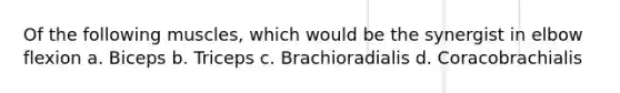 Of the following muscles, which would be the synergist in elbow flexion a. Biceps b. Triceps c. Brachioradialis d. Coracobrachialis