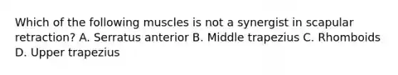 Which of the following muscles is not a synergist in scapular retraction? A. Serratus anterior B. Middle trapezius C. Rhomboids D. Upper trapezius