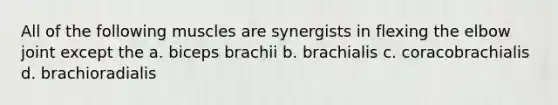 All of the following muscles are synergists in flexing the elbow joint except the a. biceps brachii b. brachialis c. coracobrachialis d. brachioradialis