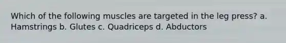 Which of the following muscles are targeted in the leg press? a. Hamstrings b. Glutes c. Quadriceps d. Abductors