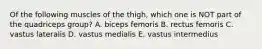 Of the following muscles of the thigh, which one is NOT part of the quadriceps group? A. biceps femoris B. rectus femoris C. vastus lateralis D. vastus medialis E. vastus intermedius