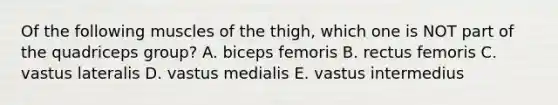 Of the following muscles of the thigh, which one is NOT part of the quadriceps group? A. biceps femoris B. rectus femoris C. vastus lateralis D. vastus medialis E. vastus intermedius